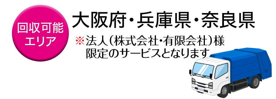 回収可能エリアは大阪府・兵庫県・奈良県。※法人（株式会社・有限会社）様限定のサービスとなります